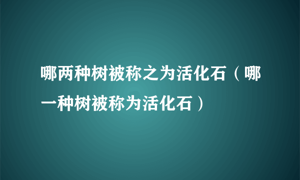 哪两种树被称之为活化石（哪一种树被称为活化石）