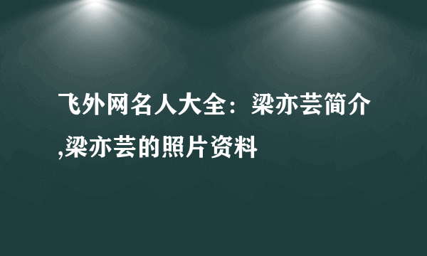 飞外网名人大全：梁亦芸简介,梁亦芸的照片资料