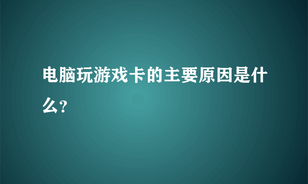 电脑玩游戏卡的主要原因是什么？