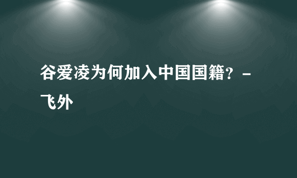 谷爱凌为何加入中国国籍？-飞外