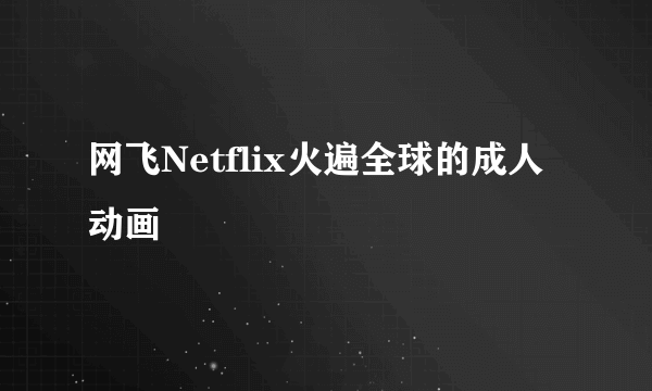 网飞Netflix火遍全球的成人动画