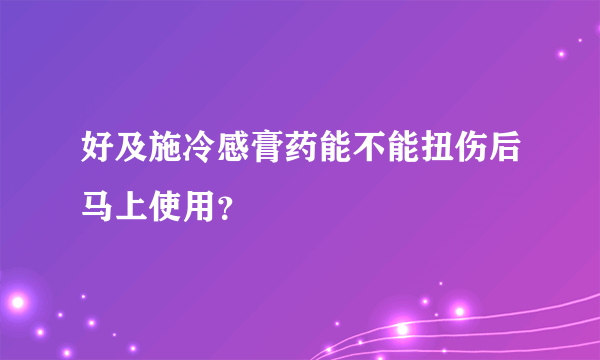 好及施冷感膏药能不能扭伤后马上使用？