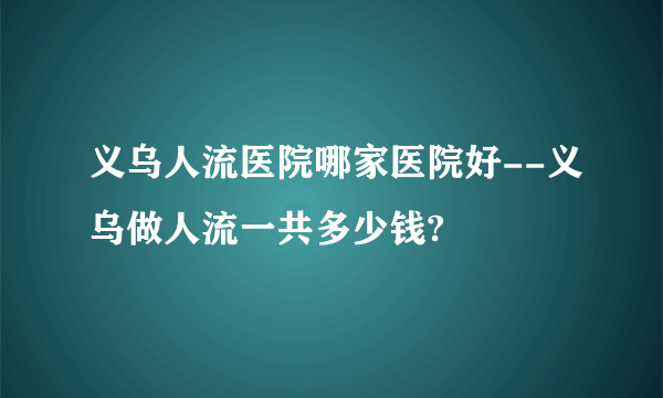 义乌人流医院哪家医院好--义乌做人流一共多少钱?