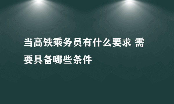 当高铁乘务员有什么要求 需要具备哪些条件