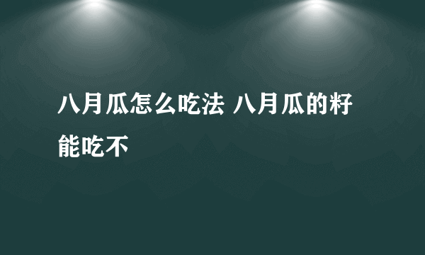 八月瓜怎么吃法 八月瓜的籽能吃不