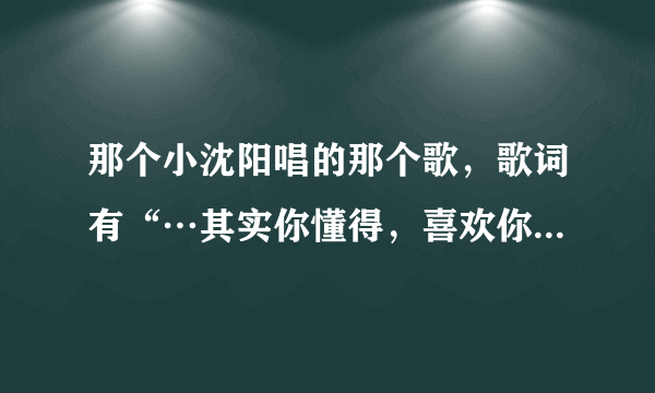 那个小沈阳唱的那个歌，歌词有“…其实你懂得，喜欢你…”叫什么捏？