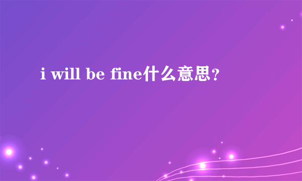 i will be fine什么意思？