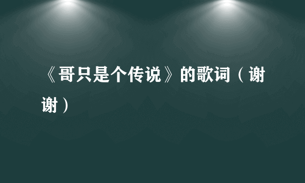 《哥只是个传说》的歌词（谢谢）