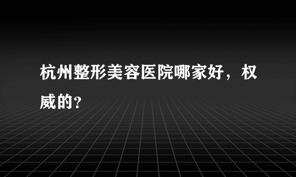 杭州整形美容医院哪家好，权威的？