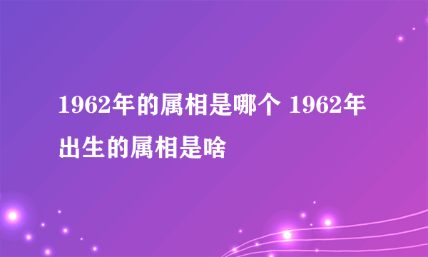 1962年的属相是哪个 1962年出生的属相是啥