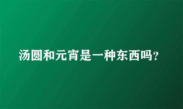 汤圆和元宵是一种东西吗？