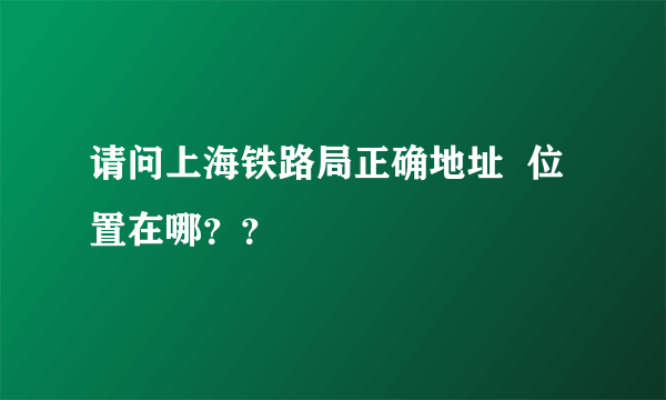 请问上海铁路局正确地址  位置在哪？？