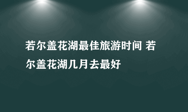 若尔盖花湖最佳旅游时间 若尔盖花湖几月去最好