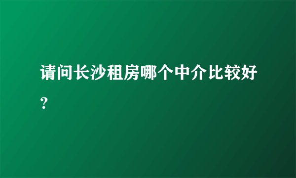 请问长沙租房哪个中介比较好？