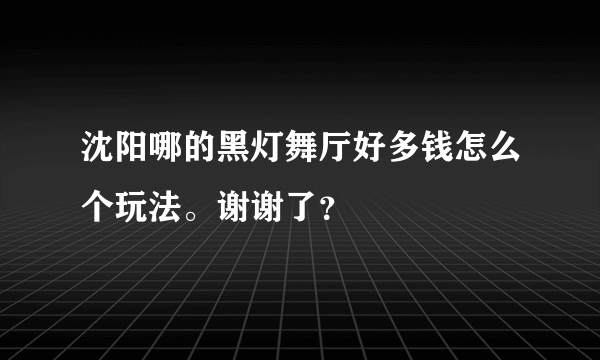 沈阳哪的黑灯舞厅好多钱怎么个玩法。谢谢了？