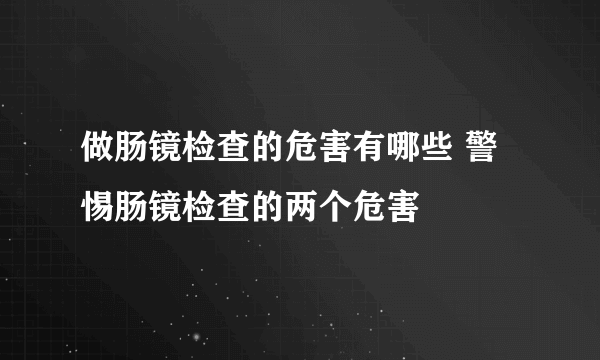 做肠镜检查的危害有哪些 警惕肠镜检查的两个危害