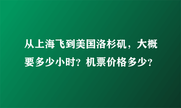 从上海飞到美国洛杉矶，大概要多少小时？机票价格多少？