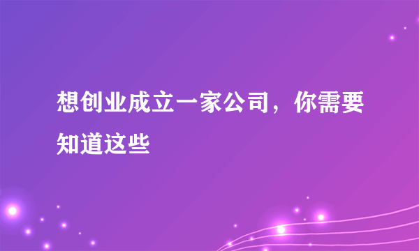 想创业成立一家公司，你需要知道这些