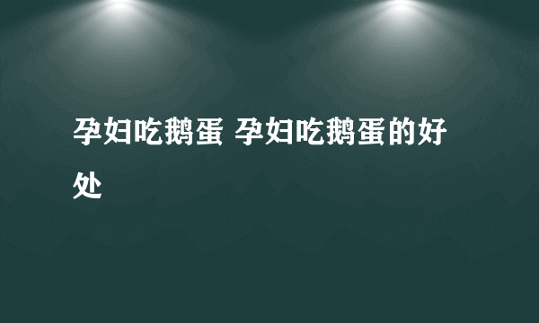 孕妇吃鹅蛋 孕妇吃鹅蛋的好处