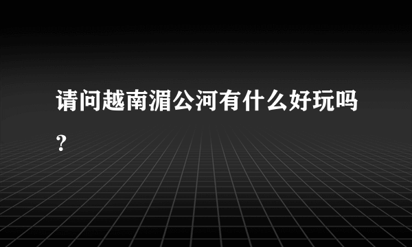 请问越南湄公河有什么好玩吗？