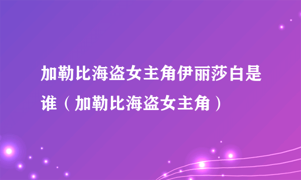 加勒比海盗女主角伊丽莎白是谁（加勒比海盗女主角）