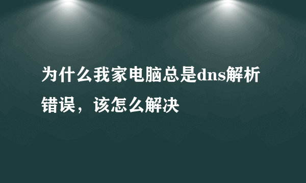 为什么我家电脑总是dns解析错误，该怎么解决