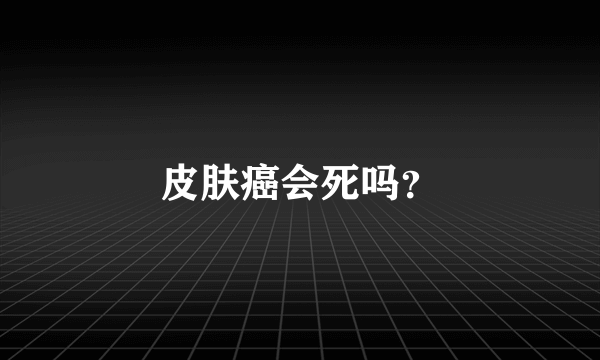 皮肤癌会死吗？