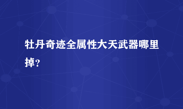 牡丹奇迹全属性大天武器哪里掉？