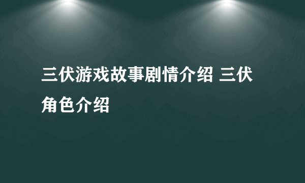 三伏游戏故事剧情介绍 三伏角色介绍