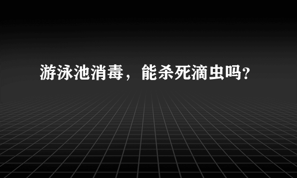 游泳池消毒，能杀死滴虫吗？