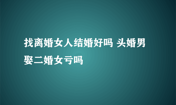 找离婚女人结婚好吗 头婚男娶二婚女亏吗