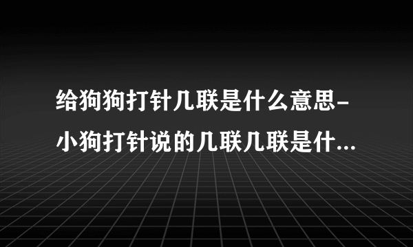 给狗狗打针几联是什么意思-小狗打针说的几联几联是什么意思？