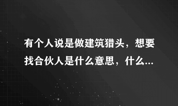 有个人说是做建筑猎头，想要找合伙人是什么意思，什么是建筑猎头，主要工作是什么