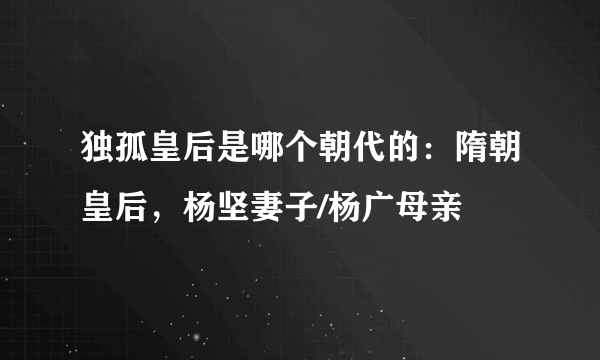 独孤皇后是哪个朝代的：隋朝皇后，杨坚妻子/杨广母亲