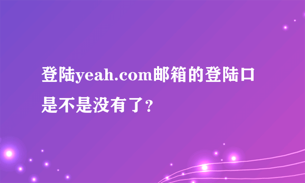 登陆yeah.com邮箱的登陆口是不是没有了？