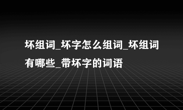 坏组词_坏字怎么组词_坏组词有哪些_带坏字的词语