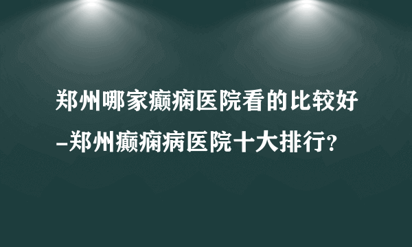 郑州哪家癫痫医院看的比较好-郑州癫痫病医院十大排行？