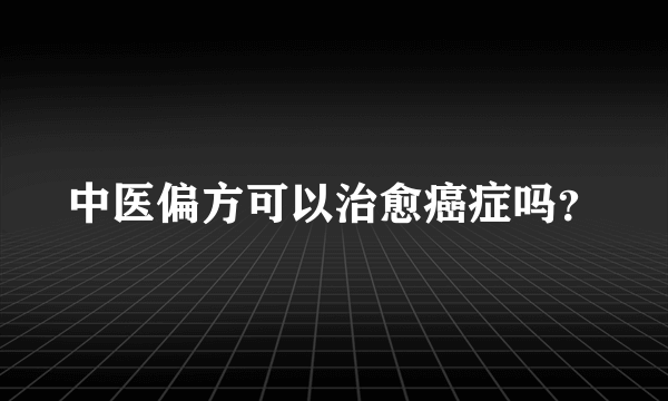 中医偏方可以治愈癌症吗？