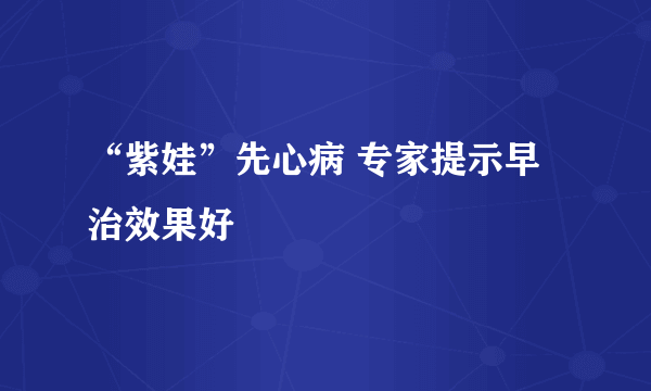 “紫娃”先心病 专家提示早治效果好