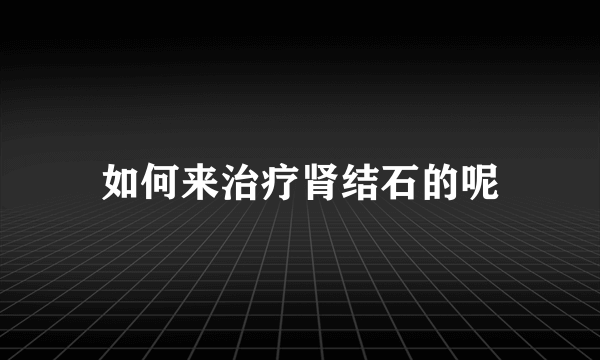 如何来治疗肾结石的呢