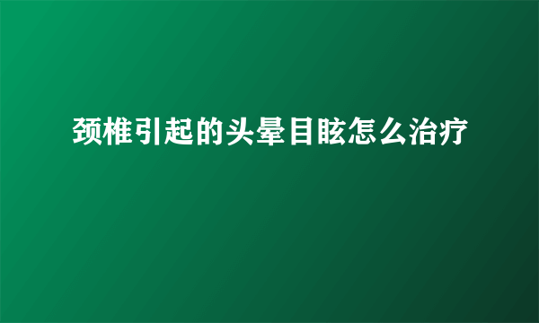 颈椎引起的头晕目眩怎么治疗