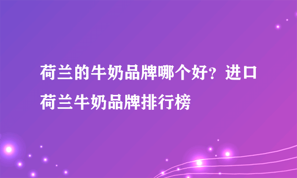 荷兰的牛奶品牌哪个好？进口荷兰牛奶品牌排行榜