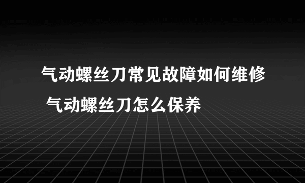 气动螺丝刀常见故障如何维修 气动螺丝刀怎么保养