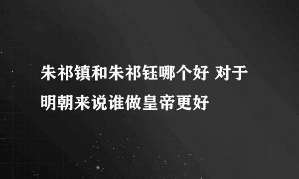 朱祁镇和朱祁钰哪个好 对于明朝来说谁做皇帝更好