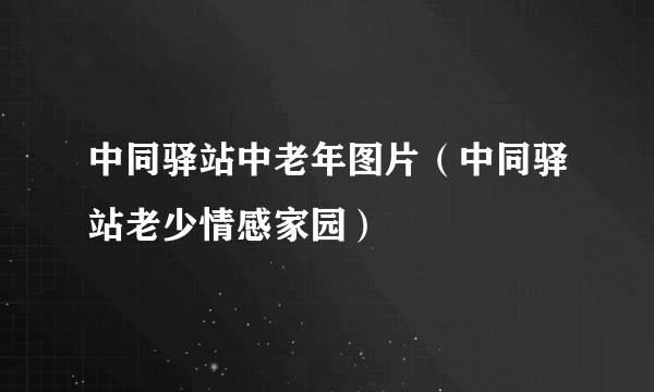 中同驿站中老年图片（中同驿站老少情感家园）