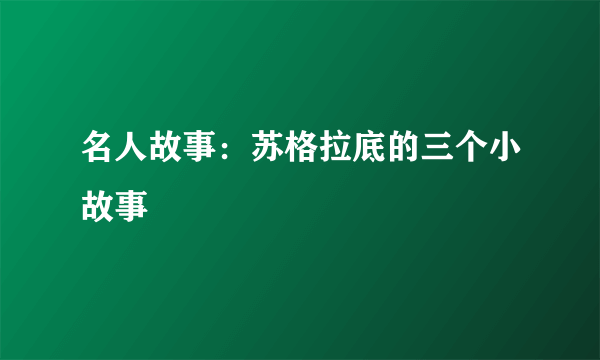 名人故事：苏格拉底的三个小故事