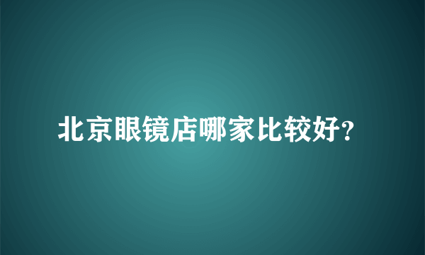 北京眼镜店哪家比较好？