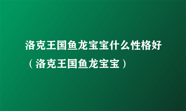 洛克王国鱼龙宝宝什么性格好（洛克王国鱼龙宝宝）