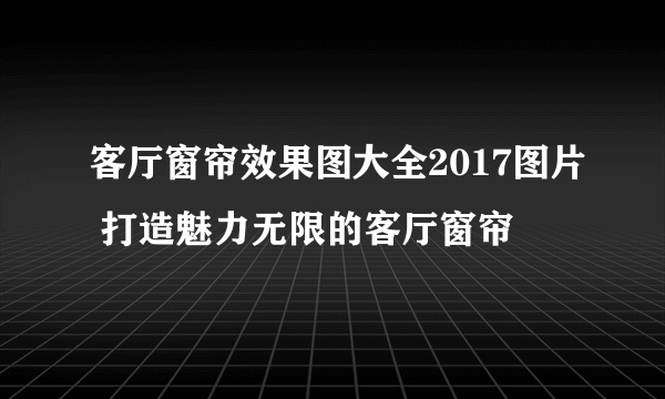 客厅窗帘效果图大全2017图片 打造魅力无限的客厅窗帘