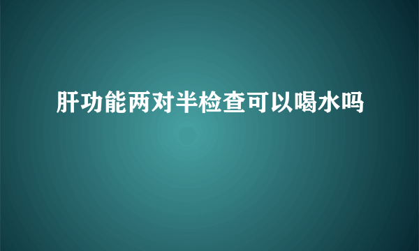 肝功能两对半检查可以喝水吗